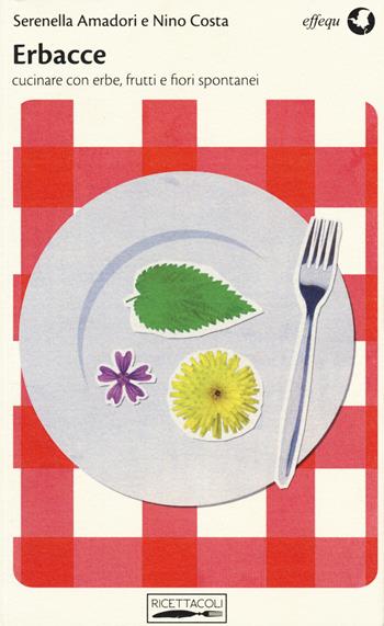 Erbacce. Cucinare con erbe, frutti e fiori spontanei - Serenella Amadori, Nino Costa - Libro effequ 2014, Ricettacoli | Libraccio.it