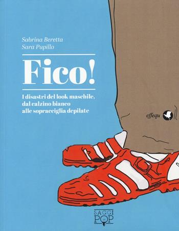 Fico! I disastri del look maschile, dal calzino bianco alle sopracciglia depilate - Sabrina Beretta, Sara Pupillo - Libro effequ 2016, Saggi pop | Libraccio.it