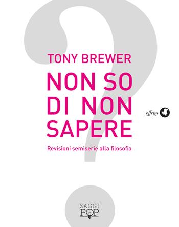 Non so di non sapere. Revisioni semiserie alla filosofia - Tony Brewer - Libro effequ 2018, Saggi pop | Libraccio.it
