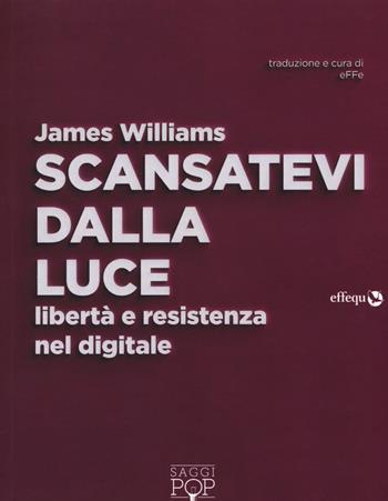 Scansatevi dalla luce. Libertà e resistenza nel digitale - James Williams - Libro effequ 2019, Saggi pop | Libraccio.it