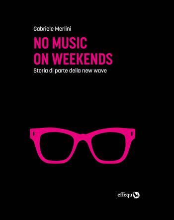 No music on weekends. Storia di parte della new wave - Gabriele Merlini - Libro effequ 2020, Saggi pop | Libraccio.it