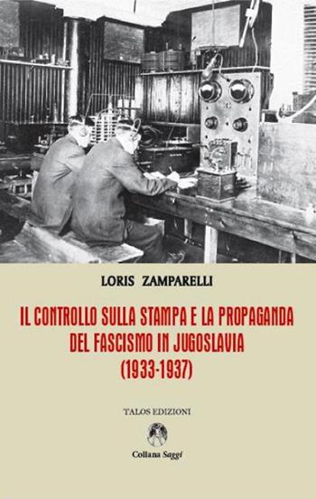 Il controllo sulla stampa e la propaganda del fascismo in Jugoslavia (1933-1937) - Loris Zamparelli - Libro Talos Edizioni 2015, Saggi | Libraccio.it