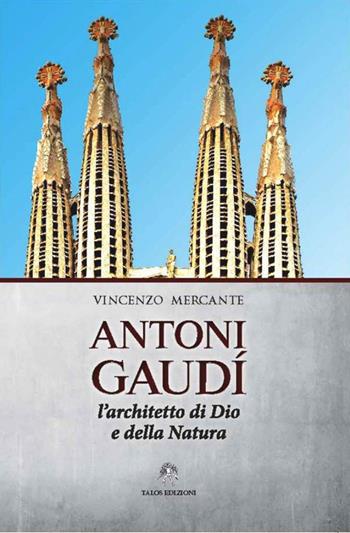 Antoni Gaudì. L'architetto di Dio e della natura - Vincenzo Mercante - Libro Talos Edizioni 2016, Saggi | Libraccio.it