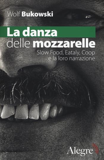 La danza delle mozzarelle. Slow food, Eataly, Coop e la loro narrazione - Wolf Bukowski - Libro Edizioni Alegre 2015, Tempi moderni | Libraccio.it