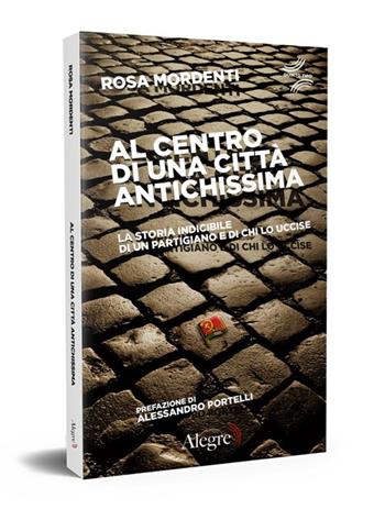 Al centro di una città antichissima. La storia indicibile di un partigiano e di chi lo uccide - Rosa Mordenti - Libro Edizioni Alegre 2017, Quinto tipo | Libraccio.it