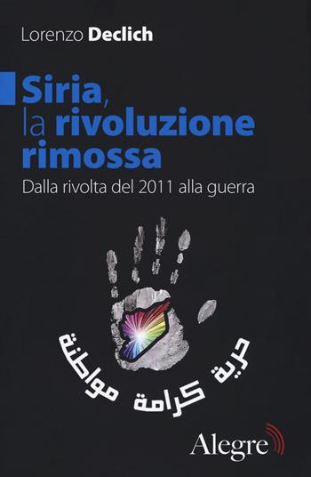 Siria, la rivoluzione rimossa. Dalla rivolta del 2011 alla guerra - Lorenzo Declich - Libro Edizioni Alegre 2017, Sulla frontiera | Libraccio.it