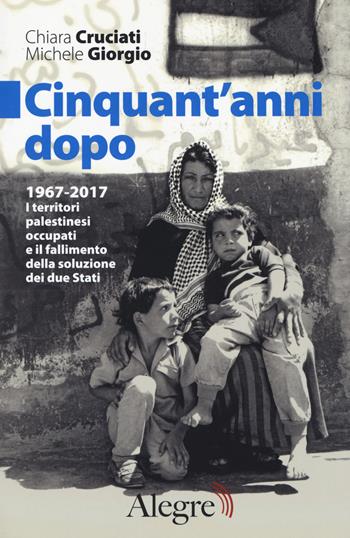 Cinquant'anni dopo. 1967-2017. I territori palestinesi occupati e il fallimento della soluzione dei due Stati - Chiara Cruciati, Michele Giorgio - Libro Edizioni Alegre 2017, Sulla frontiera | Libraccio.it