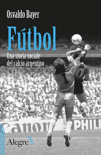 Fútbol. Una storia sociale del calcio argentino - Osvaldo Bayer - Libro Edizioni Alegre 2020, Scritture resistenti | Libraccio.it