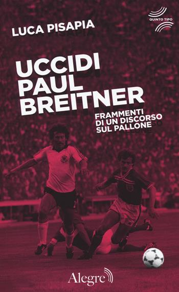 Uccidi Paul Breitner. Frammenti di un discorso sul pallone - Luca Pisapia - Libro Edizioni Alegre 2018, Quinto tipo | Libraccio.it