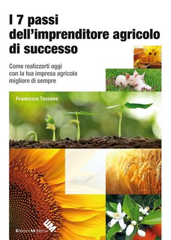 I 7 passi dell'imprenditore agricolo di successo. Come realizzarti oggi con la tua impresa agricola migliore di sempre - Francesco Tassone - Libro Moderna (Ravenna) 2016 | Libraccio.it