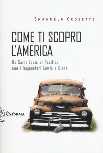 Come ti scopro l'America. Da Sant Louis al Pacifico con i leggendari Lewis e Clark - Emanuela Crosetti - Libro Exòrma 2016, Scritti traversi | Libraccio.it