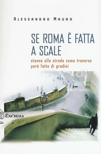 Se Roma è fatta a scale. Stanno alle strade come traverse però fatte di gradini - Alessandro Mauro - Libro Exòrma 2016, Scritti traversi | Libraccio.it