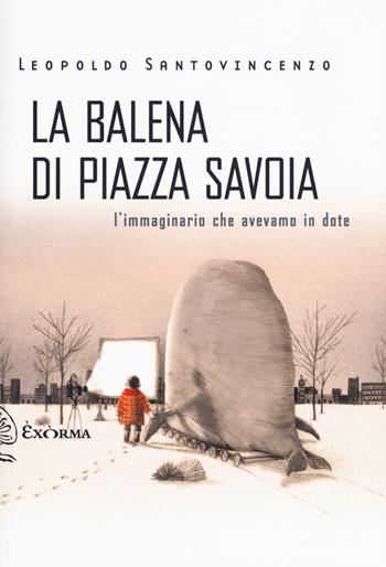 La balena di piazza Savoia. L'immaginario che avevamo in dote - Leopoldo Santovincenzo - Libro Exòrma 2017, Scritti traversi | Libraccio.it
