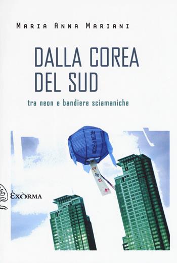 Dalla Corea del Sud. Tra neon e bandiere sciamaniche - Maria Anna Mariani - Libro Exòrma 2017, Scritti traversi | Libraccio.it
