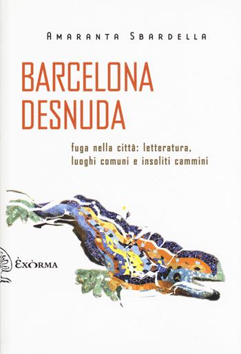 Barcelona desnuda. Fuga nella città: letteratura, luoghi comuni e insoliti cammini - Amaranta Sbardella - Libro Exòrma 2018, Scritti traversi | Libraccio.it