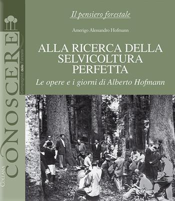 Alla ricerca della selvicoltura perfetta. Le opere e i giorni di Alberto Hofmann - Amerigo Alessandro Hofmann - Libro Compagnia delle Foreste 2022 | Libraccio.it