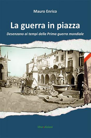 La guerra in piazza. Desenzano ai tempi della prima guerra mondiale - Enrico Mauro - Libro Liberedizioni 2014, Grande guerra sul Garda | Libraccio.it