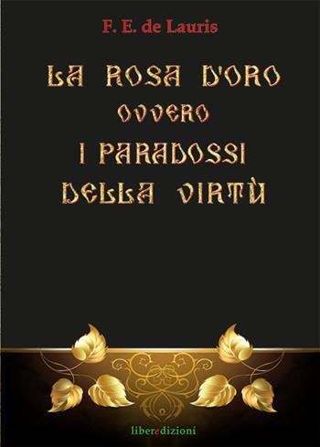 La Rosa d'Oro ovvero i paradossi della virtù - F. E. De Lauris - Libro Liberedizioni 2015 | Libraccio.it
