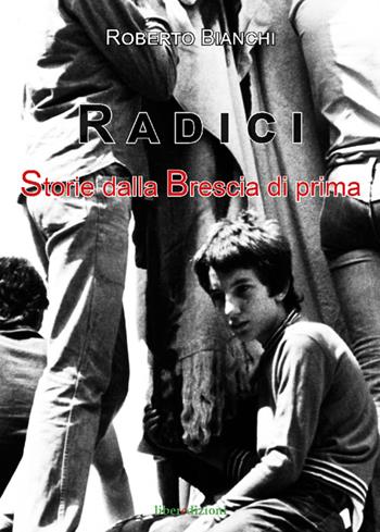 Radici. Storie dalla Brescia di prima - Roberto Bianchi - Libro Liberedizioni 2018 | Libraccio.it