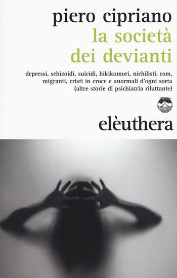 La società dei devianti. Depressi, schizoidi, suicidi, hikikomori, nichilisti, rom, migranti, cristi in croce e anormali d'ogni sorta... - Piero Cipriano - Libro Elèuthera 2016 | Libraccio.it