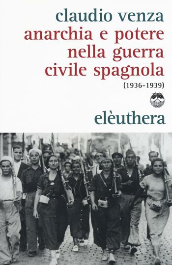 Anarchia e potere nella guerra civile spagnola (1936-1939) - Claudio Venza - Libro Elèuthera 2016 | Libraccio.it