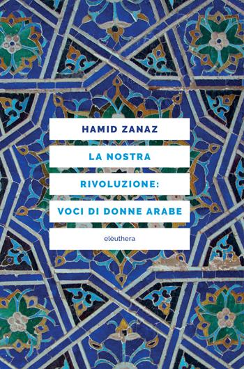 La nostra rivoluzione: voci di donne arabe - Hamid Zanaz - Libro Elèuthera 2017 | Libraccio.it