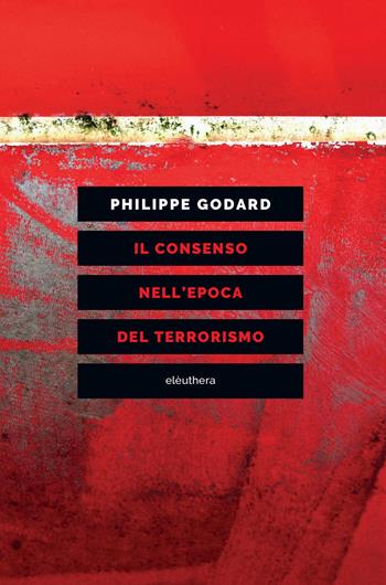 Il consenso nell'epoca del terrorismo - Philippe Godard - Libro Elèuthera 2018 | Libraccio.it