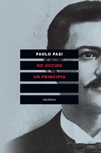 Ho ucciso un principio. Vita e morte di Gaetano Bresci, l'anarchico che sparò al re - Paolo Pasi - Libro Elèuthera 2017 | Libraccio.it