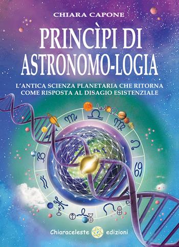 Principi di astronomo-logia. L'antica scienza planetaria che ritorna come risposta al disagio esistenziale - Chiara Capone - Libro Chiaraceleste 2016 | Libraccio.it