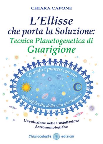 L'ellisse che porta la soluzione. Tecnica planetogenetica di guarigione. L'evoluzione delle costellazioni astronomologiche - Chiara Capone - Libro Chiaraceleste 2018 | Libraccio.it