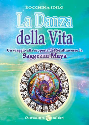 La danza della vita. Un viaggio alla scoperta del sé attraverso la saggezza Maya - Rocchina Idilo - Libro Chiaraceleste 2018 | Libraccio.it