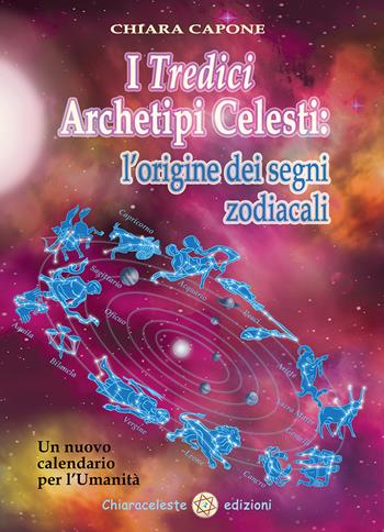 I tredici archetipi celesti. Le origini dei segni zodiacali. Un nuovo calendario per l'Umanità - Chiara Capone - Libro Chiaraceleste 2019 | Libraccio.it