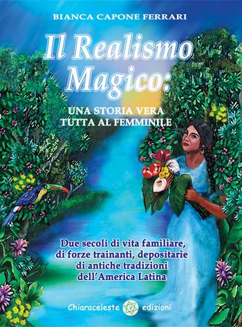 Il realismo magico: una storia vera tutta al femminile. Due secoli di vita familiare, di forze trainanti, depositarie di antiche tradizioni dell'America Latina - Bianca Capone Ferrari - Libro Chiaraceleste 2021 | Libraccio.it