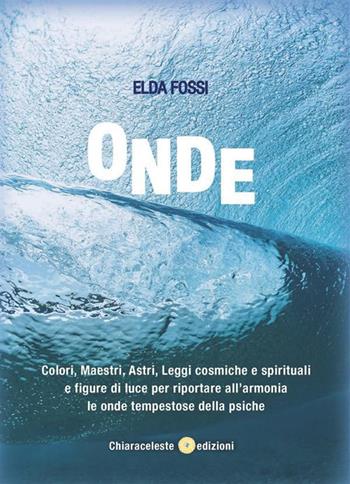 Onde. Colori, maestri, astri, leggi cosmiche e spirituali e figure di luce per riportare all'armonia le onde tempestose della psiche - Elda Fossa - Libro Chiaraceleste 2022 | Libraccio.it