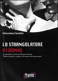 Lo strangolatore di donne. La drammatica storia di Vincenzo Verzeni «sadico sessuale, vampiro e divoratore di carne umana» - Massimo Centini - Libro Yume 2014 | Libraccio.it