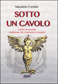 Sotto un cavolo. Venire al mondo. Tradizioni, riti, credenze e misteri - Massimo Centini - Libro Yume 2014 | Libraccio.it