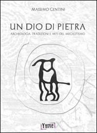 Un dio di pietra. Archeologia. Tradizioni e miti del megalitismo - Massimo Centini - Libro Yume 2014 | Libraccio.it