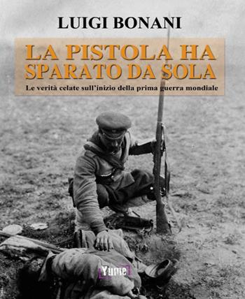 La pistola ha sparato da sola. Le verità celate sull'inizio della prima guerra mondiale - Luigi Bonani - Libro Yume 2015, Historia | Libraccio.it