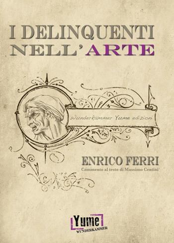 I delinquenti nell'arte - Enrico Ferri - Libro Yume 2016, Wunderkammer crime | Libraccio.it