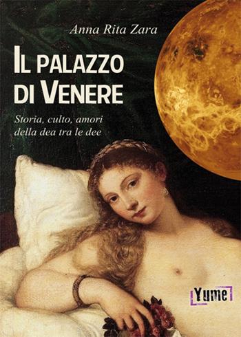 Il palazzo di Venere. Storia, culto, amori della dea tra le dee - Anna Rita Zara - Libro Yume 2018, Historia | Libraccio.it