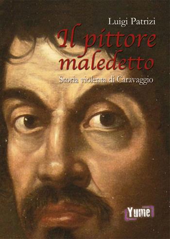 Il pittore maledetto. Storia violenta di Caravaggio - Luigi Patrizi - Libro Yume 2018, Historia | Libraccio.it