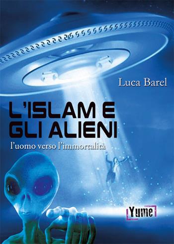L'islam e gli alieni. L'uomo verso l'immortalità - Luca Barel - Libro Yume 2018 | Libraccio.it