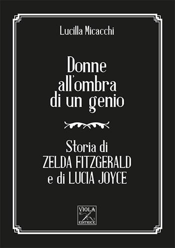 Donne all'ombra di un genio. Storia di Zelda Fitzgerald e di Lucia Joyce - Lucilla Micacchi - Libro Viola Editrice 2016, Storie di vita | Libraccio.it