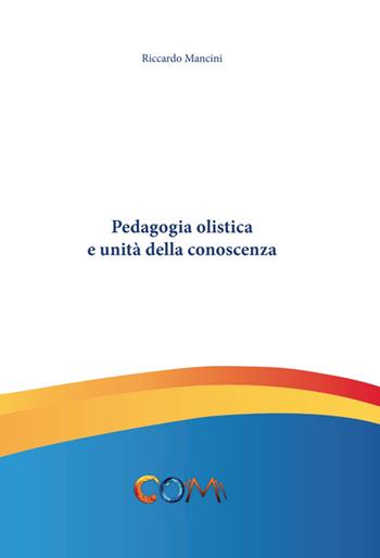 Pedagogia olistica e unità della conoscenza - Riccardo Mancini - Libro Com Publishing 2015 | Libraccio.it