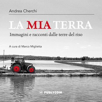 La mia terra. Immagini e racconti dalle terre del riso - Andrea Cherchi - Libro Publycom Editore 2016 | Libraccio.it