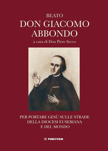 Beato don Giacomo Abbondo. Per portare Gesù sulle strade della diocesi eusebiana e del mondo  - Libro Publycom Editore 2016 | Libraccio.it