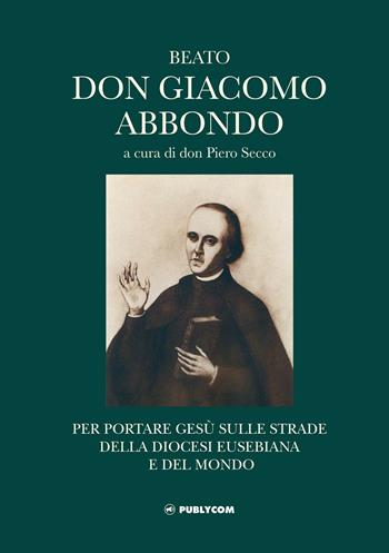 Beato don Giacomo Abbondo. Per portare Gesù sulle strade della diocesi eusebiana e del mondo  - Libro Publycom Editore 2016 | Libraccio.it