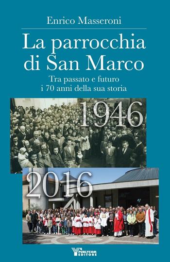 La parrocchia di San Marco. Tra passato e futuro i 70 anni della sua storia 1946-2016 - Enrico Masseroni - Libro Publycom Editore 2016 | Libraccio.it