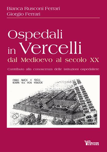 Ospedali in Vercelli dal Medioevo al secolo XX. Contributo alla conoscenza delle istituzioni ospedaliere - Bianca Rusconi Ferrari, Giorgio Ferrari - Libro Publycom Editore 2022 | Libraccio.it