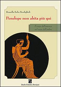 Penelope non abita più qui. Il corpo dell'assenza nel cuore dell'ombra - Rossella S. Bonfiglioli - Libro Persiani 2014, Sviluppo integrale | Libraccio.it